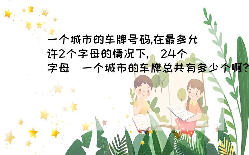 一个城市的车牌号码,在最多允许2个字母的情况下,（24个字母）一个城市的车牌总共有多少个啊?最多的总数是多少?