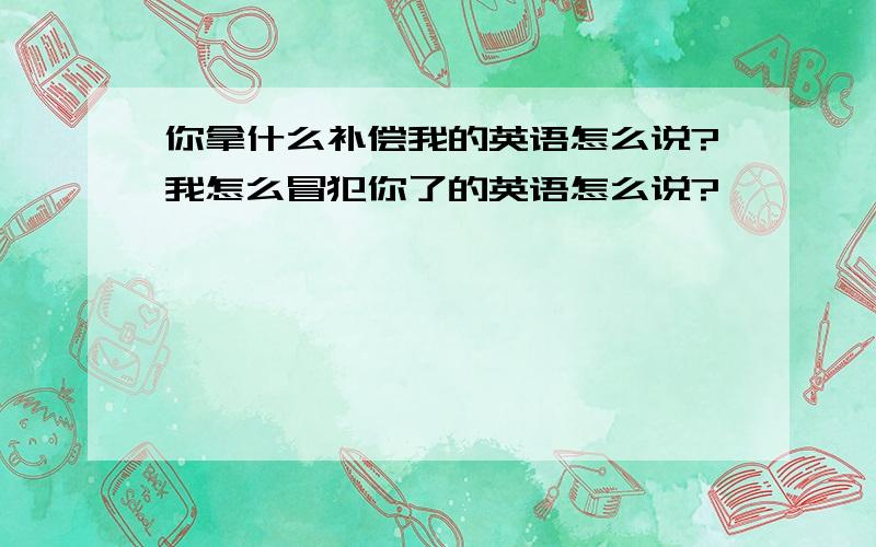 你拿什么补偿我的英语怎么说?我怎么冒犯你了的英语怎么说?