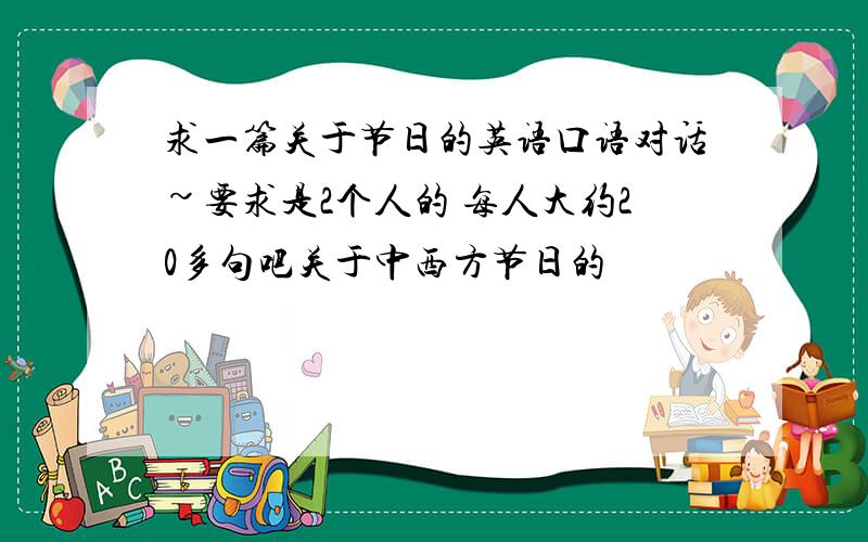 求一篇关于节日的英语口语对话~要求是2个人的 每人大约20多句吧关于中西方节日的