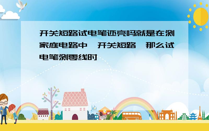 开关短路试电笔还亮吗就是在测家庭电路中,开关短路,那么试电笔测零线时,