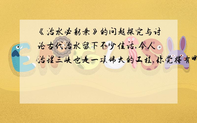 《治水必躬亲》的问题探究与讨论古代治水留下不少佳话,今人治理三峡也是一项伟大的工程.你觉得有哪些相同和不同的地方吗