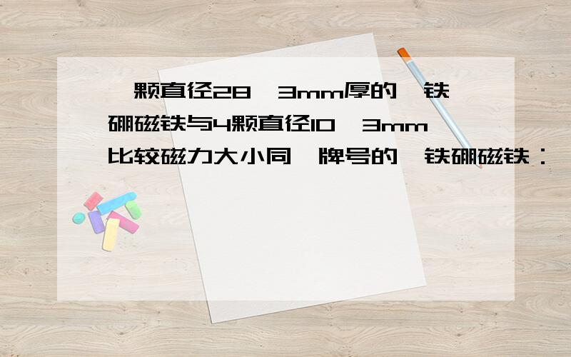 一颗直径28*3mm厚的钕铁硼磁铁与4颗直径10*3mm比较磁力大小同一牌号的钕铁硼磁铁：一颗直径28*3mm厚与4颗直径10*3mm产生的磁力哪个大?