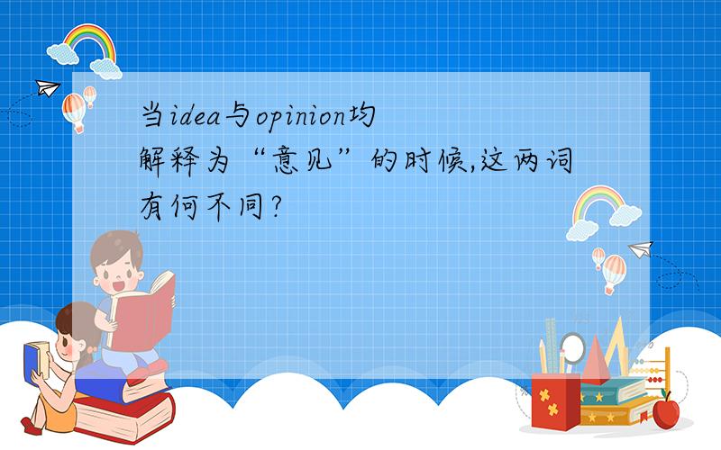 当idea与opinion均解释为“意见”的时候,这两词有何不同?