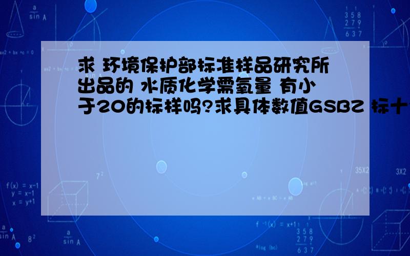 求 环境保护部标准样品研究所出品的 水质化学需氧量 有小于20的标样吗?求具体数值GSBZ 标十分着急 回答准确有加分!帮帮小弟!是绿色标签!