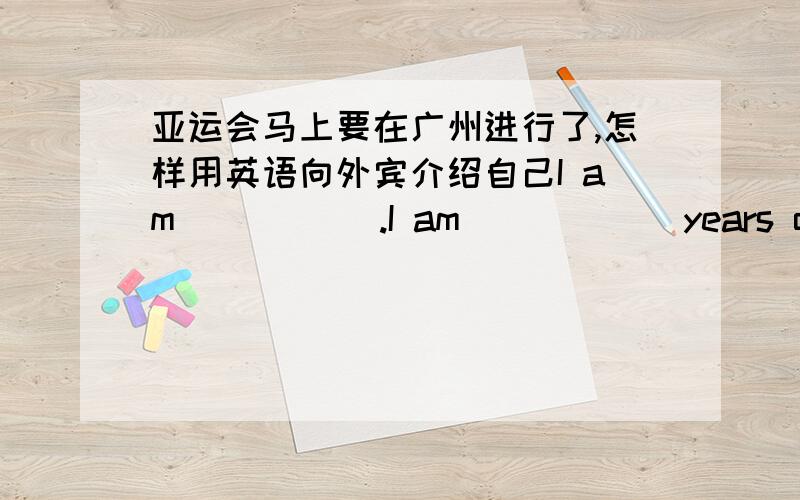 亚运会马上要在广州进行了,怎样用英语向外宾介绍自己I am _____.I am _____ years old.I am a _____.I am in _______ primary school.I live in _________.I like ________(season),I like studay _________(subject).I like __________(sports