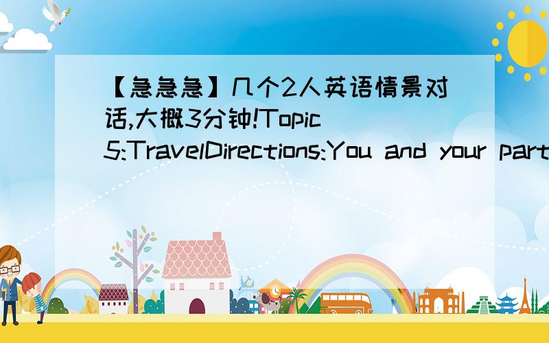 【急急急】几个2人英语情景对话,大概3分钟!Topic 5:TravelDirections:You and your partner are going to talk something about travel.Talk about the places you have travelled and the benefits of travel as well.Topic 6:Personal BudgetDirect