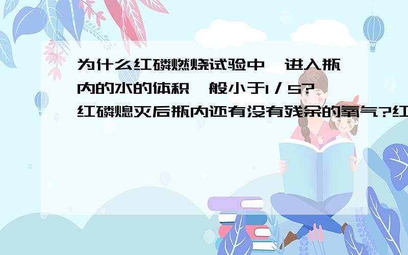 为什么红磷燃烧试验中,进入瓶内的水的体积一般小于1／5?红磷熄灭后瓶内还有没有残余的氧气?红磷燃烧试验前为什么要在导管内装满水?