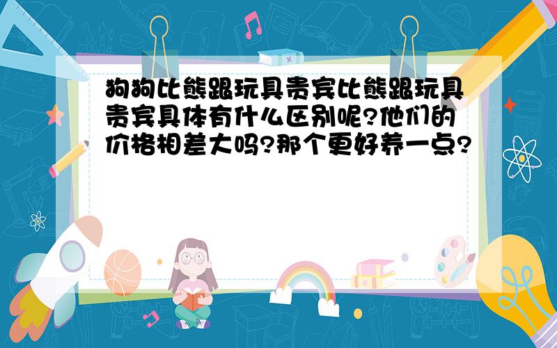 狗狗比熊跟玩具贵宾比熊跟玩具贵宾具体有什么区别呢?他们的价格相差大吗?那个更好养一点?