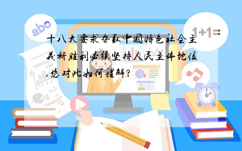 十八大要求夺取中国特色社会主义新胜利必须坚持人民主体地位,您对此如何理解?