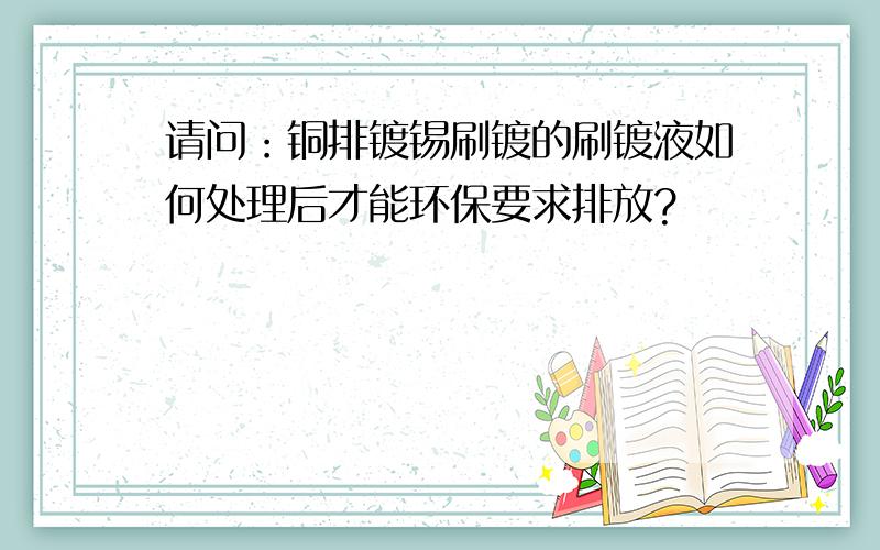 请问：铜排镀锡刷镀的刷镀液如何处理后才能环保要求排放?