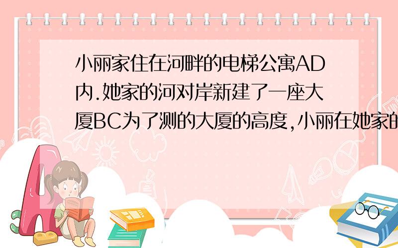 小丽家住在河畔的电梯公寓AD内.她家的河对岸新建了一座大厦BC为了测的大厦的高度,小丽在她家的楼底A处测得大厦的顶部B的仰角为60°,爬上楼顶D处,测得大厦顶部仰角30°,已知AD为82,