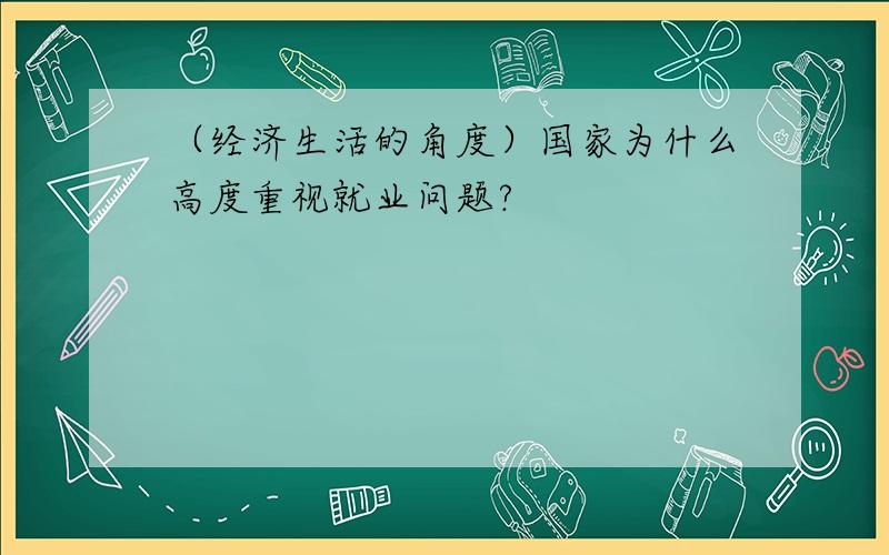 （经济生活的角度）国家为什么高度重视就业问题?