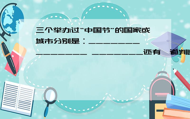 三个举办过“中国节”的国家或城市分别是：_______ _______ _______还有一道判断题：现在许多国家争办“中国节”.（ ）对还是错!