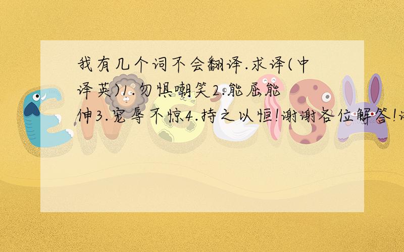 我有几个词不会翻译.求译(中译英)1.勿惧嘲笑2.能屈能伸3.宠辱不惊4.持之以恒!谢谢各位解答!谢谢各位!!!!!!!!!!!!!!!!