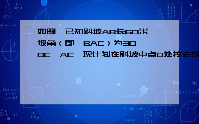 如图,已知斜坡AB长60米,坡角（即∠BAC）为30°,BC⊥AC,现计划在斜坡中点D处挖去部分坡体修建一个平行于水平线CA的平台DE和一条新的斜坡BE．（请将下面2小题的结果都精确到0.1米,参考数据：3