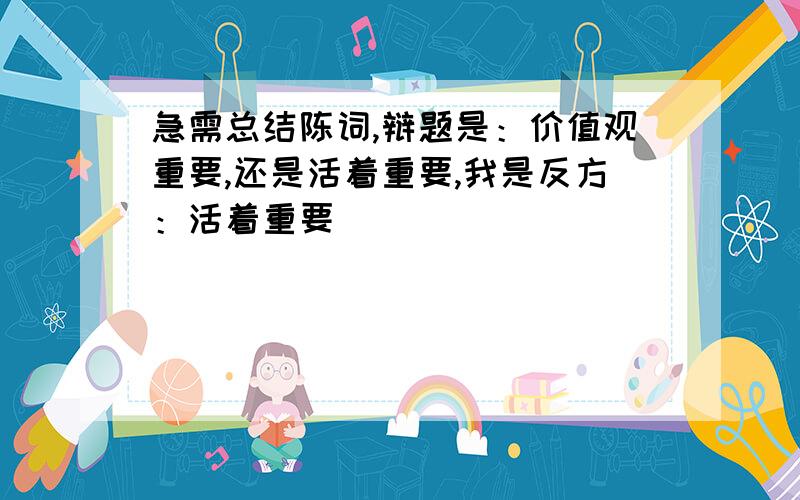 急需总结陈词,辩题是：价值观重要,还是活着重要,我是反方：活着重要