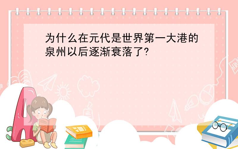 为什么在元代是世界第一大港的泉州以后逐渐衰落了?