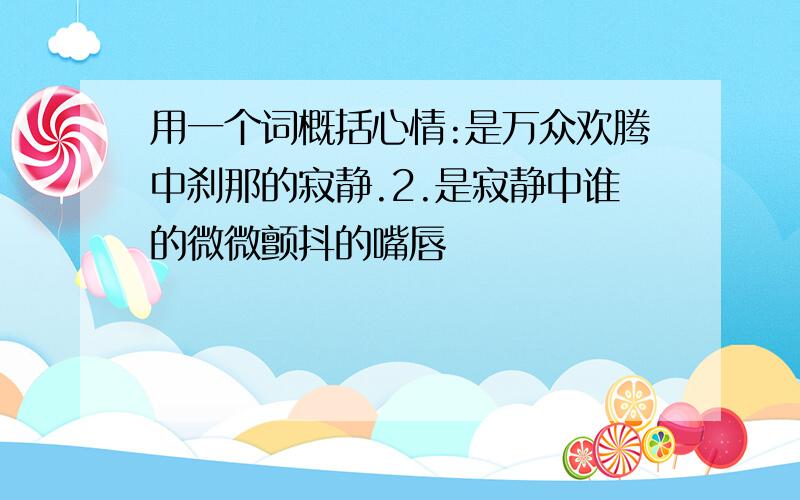 用一个词概括心情:是万众欢腾中刹那的寂静.2.是寂静中谁的微微颤抖的嘴唇