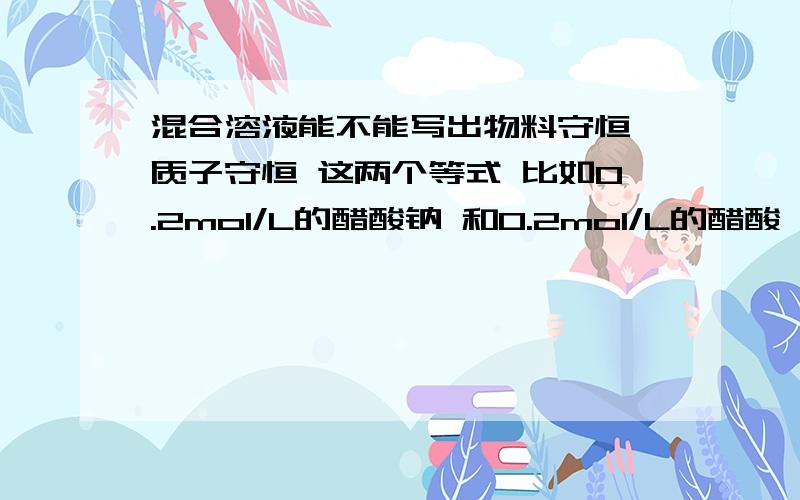 混合溶液能不能写出物料守恒 质子守恒 这两个等式 比如0.2mol/L的醋酸钠 和0.2mol/L的醋酸