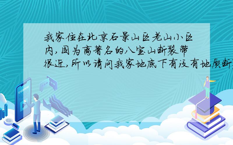 我家住在北京石景山区老山小区内,因为离著名的八宝山断裂带很近,所以请问我家地底下有没有地质断裂带?