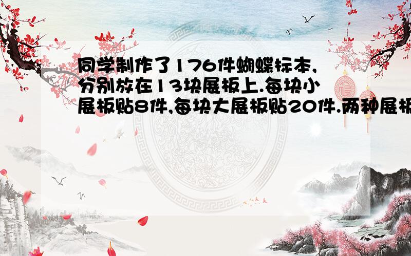 同学制作了176件蝴蝶标本,分别放在13块展板上.每块小展板贴8件,每块大展板贴20件.两种展板各有多少块.