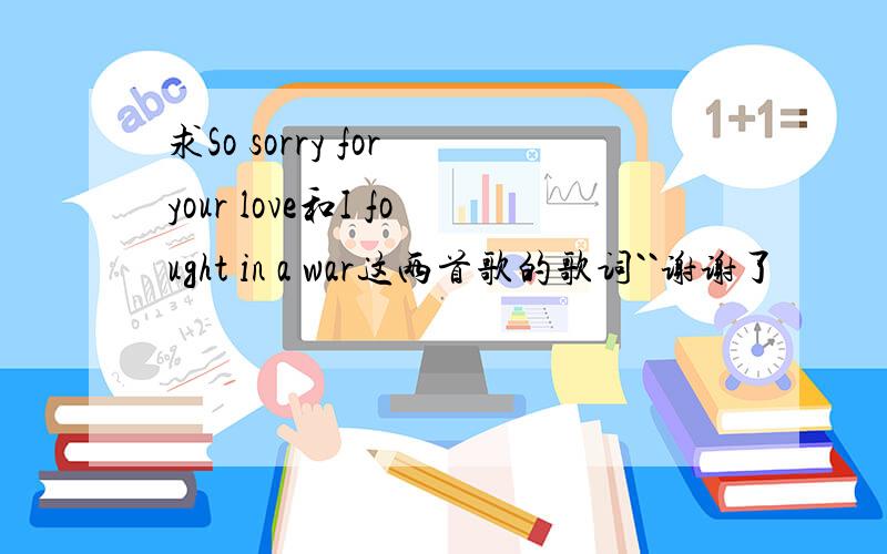 求So sorry for your love和I fought in a war这两首歌的歌词``谢谢了