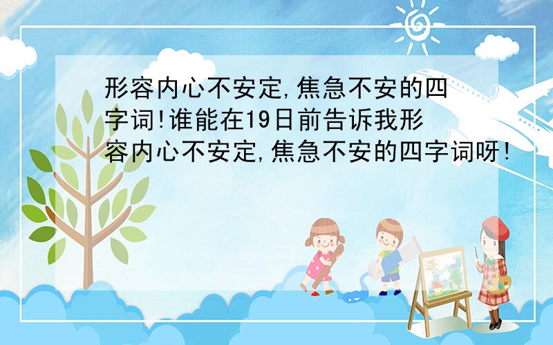 形容内心不安定,焦急不安的四字词!谁能在19日前告诉我形容内心不安定,焦急不安的四字词呀!