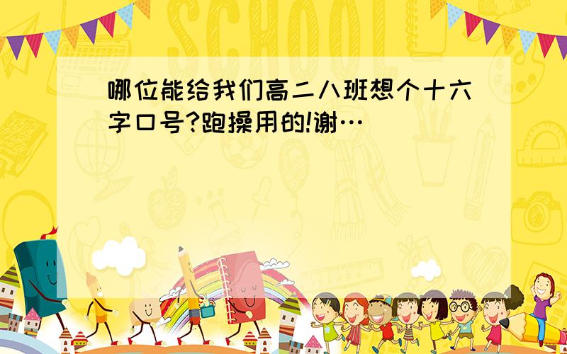 哪位能给我们高二八班想个十六字口号?跑操用的!谢…