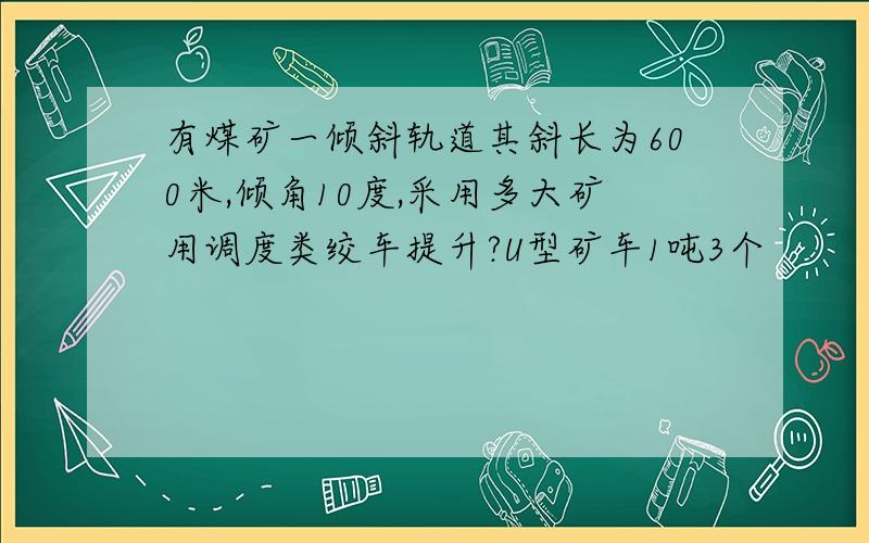 有煤矿一倾斜轨道其斜长为600米,倾角10度,采用多大矿用调度类绞车提升?U型矿车1吨3个