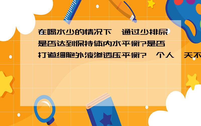 在喝水少的情况下,通过少排尿是否达到保持体内水平衡?是否打道细胞外液渗透压平衡?一个人一天不吃不喝,但只要不大小便就可以维持体内水和无机盐平衡,此说法正确吗?为什么?