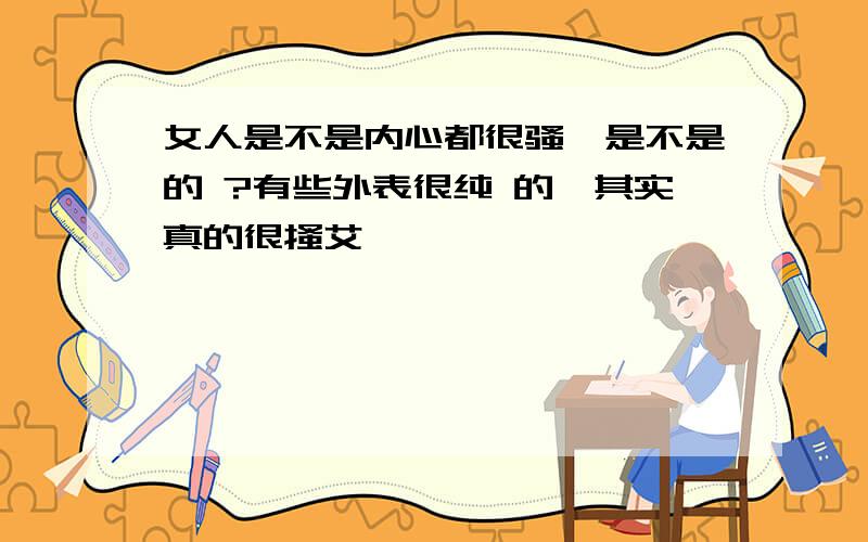 女人是不是内心都很骚,是不是的 ?有些外表很纯 的,其实真的很搔艾