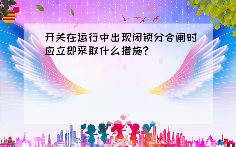 开关在运行中出现闭锁分合闸时应立即采取什么措施?