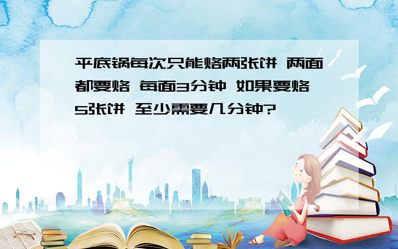 平底锅每次只能烙两张饼 两面都要烙 每面3分钟 如果要烙5张饼 至少需要几分钟?