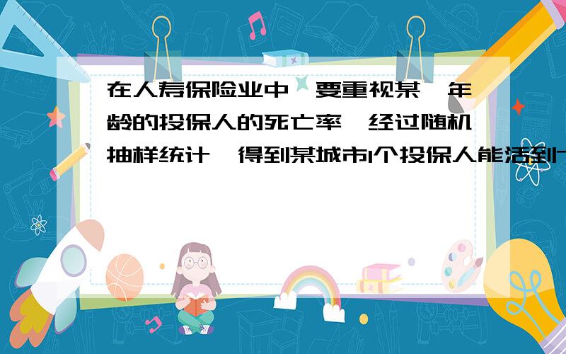 在人寿保险业中,要重视某一年龄的投保人的死亡率,经过随机抽样统计,得到某城市1个投保人能活到75岁的概