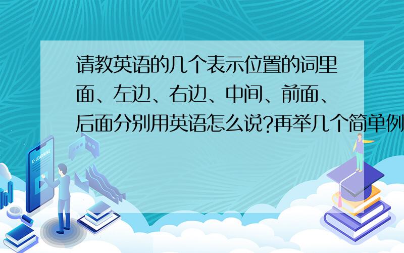 请教英语的几个表示位置的词里面、左边、右边、中间、前面、后面分别用英语怎么说?再举几个简单例子.