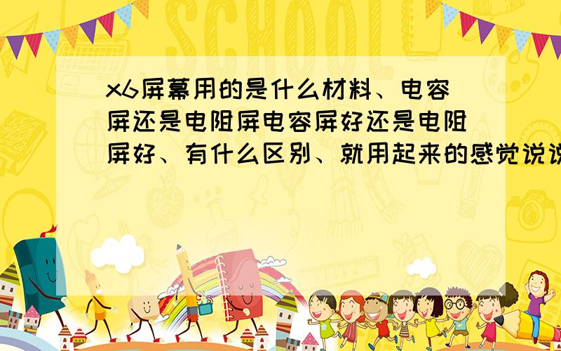 x6屏幕用的是什么材料、电容屏还是电阻屏电容屏好还是电阻屏好、有什么区别、就用起来的感觉说说、