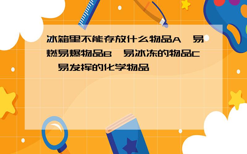 冰箱里不能存放什么物品A,易燃易爆物品B,易冰冻的物品C,易发挥的化学物品