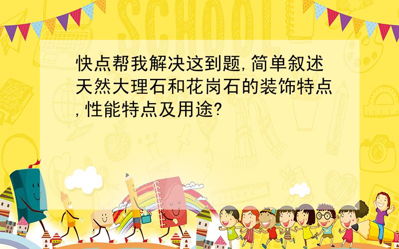 快点帮我解决这到题,简单叙述天然大理石和花岗石的装饰特点,性能特点及用途?