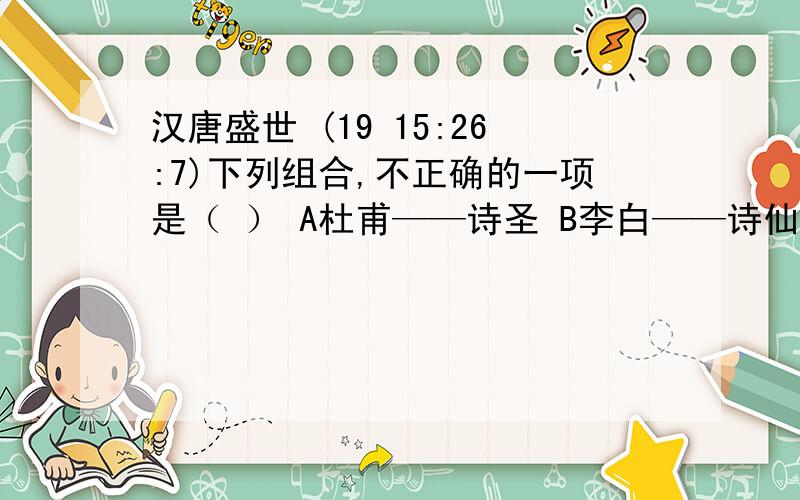 汉唐盛世 (19 15:26:7)下列组合,不正确的一项是（ ） A杜甫——诗圣 B李白——诗仙 C颜真卿——书圣 D张旭——草圣