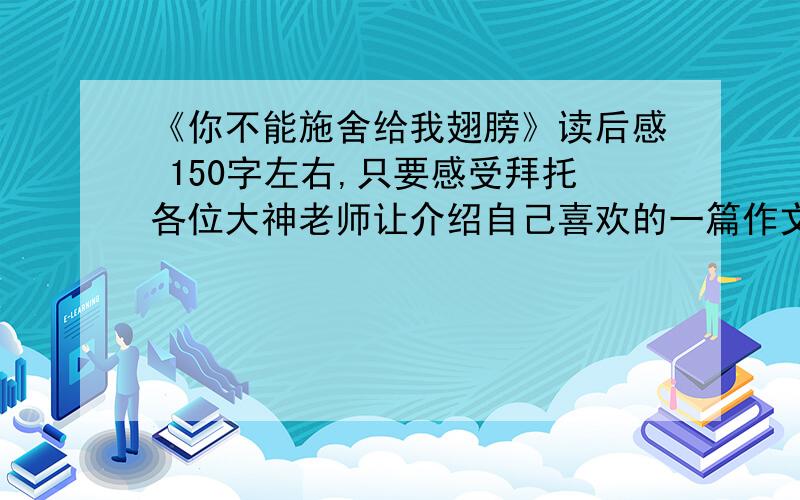 《你不能施舍给我翅膀》读后感 150字左右,只要感受拜托各位大神老师让介绍自己喜欢的一篇作文,并说出为什么,我想介绍这一篇.