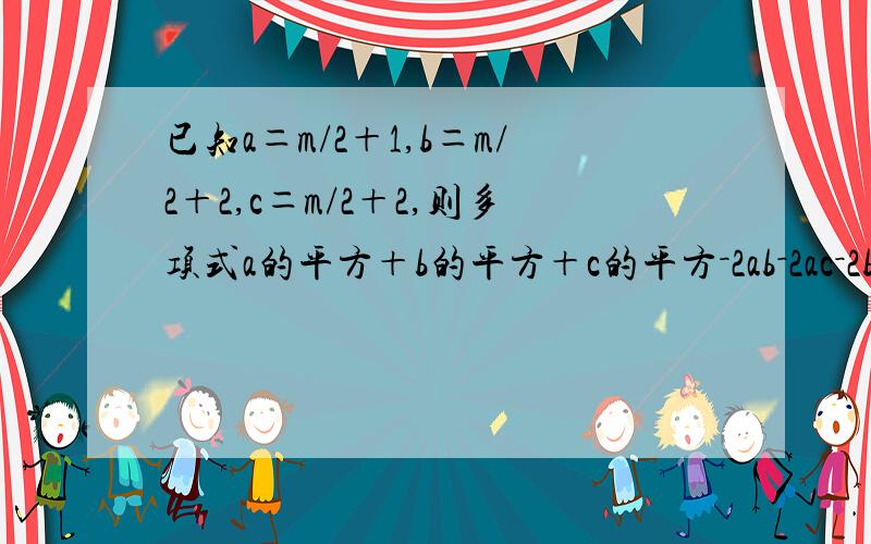 已知a＝m/2＋1,b＝m/2＋2,c＝m/2＋2,则多项式a的平方＋b的平方＋c的平方－2ab－2ac－2bc＝?抱歉.打错了,是＋3