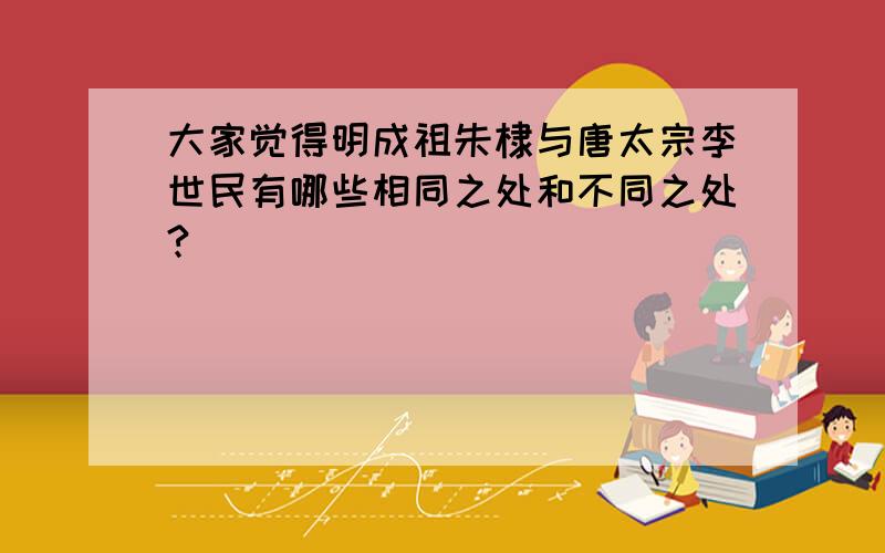 大家觉得明成祖朱棣与唐太宗李世民有哪些相同之处和不同之处?