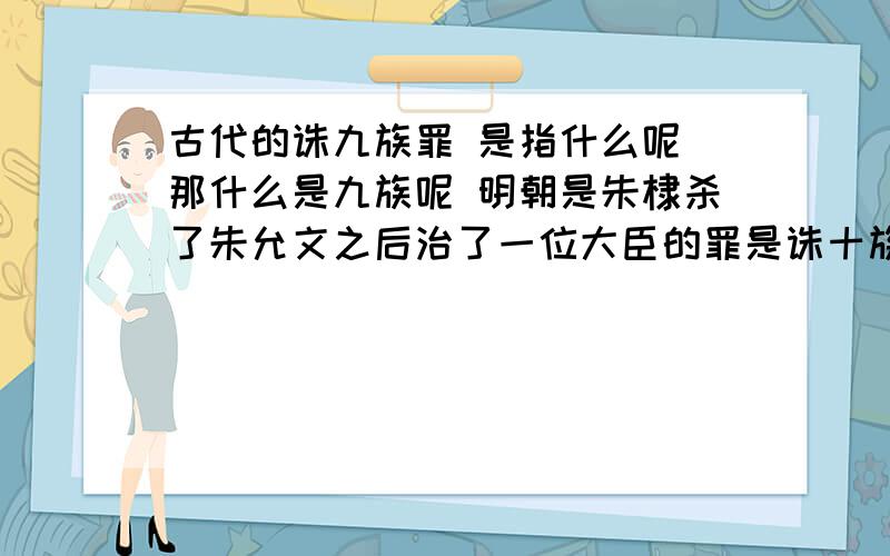 古代的诛九族罪 是指什么呢 那什么是九族呢 明朝是朱棣杀了朱允文之后治了一位大臣的罪是诛十族 指什么呢谢谢大家拉