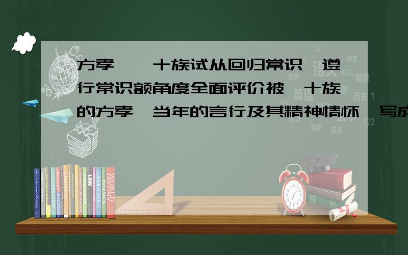 方孝孺诛十族试从回归常识,遵行常识额角度全面评价被诛十族的方孝孺当年的言行及其精神情怀,写成一篇1000字左右的评析文章文章结尾部分应谈谈其现实意义及给自己的人生教益.