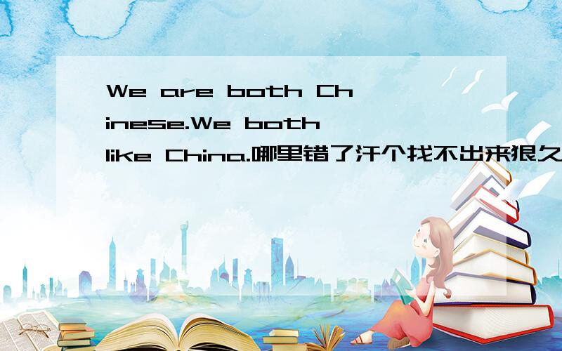 We are both Chinese.We both like China.哪里错了汗个找不出来狠久拉