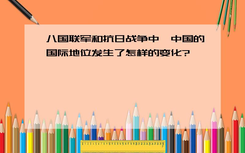 八国联军和抗日战争中,中国的国际地位发生了怎样的变化?