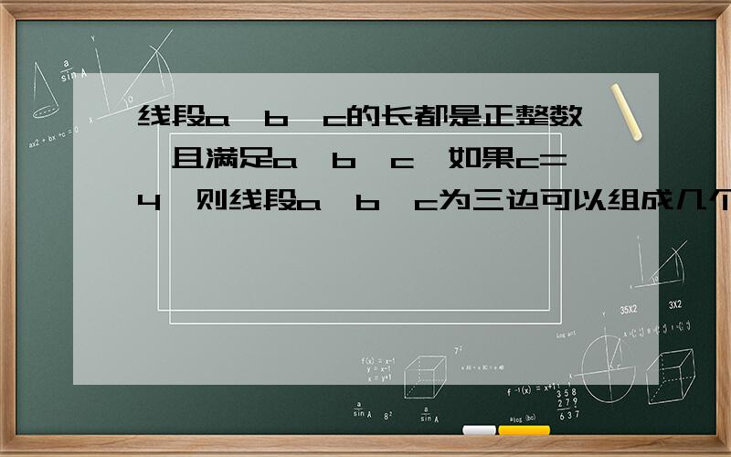 线段a,b,c的长都是正整数,且满足a≤b≤c,如果c=4,则线段a,b,c为三边可以组成几个三角形