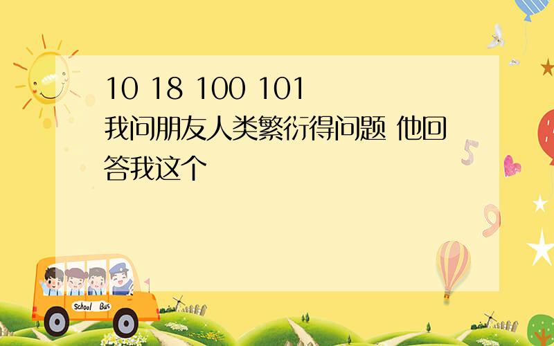 10 18 100 101 我问朋友人类繁衍得问题 他回答我这个