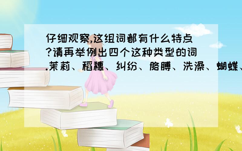 仔细观察,这组词都有什么特点?请再举例出四个这种类型的词.茉莉、稻穗、纠纷、胳膊、洗澡、蝴蝶、篱笆、搂抱