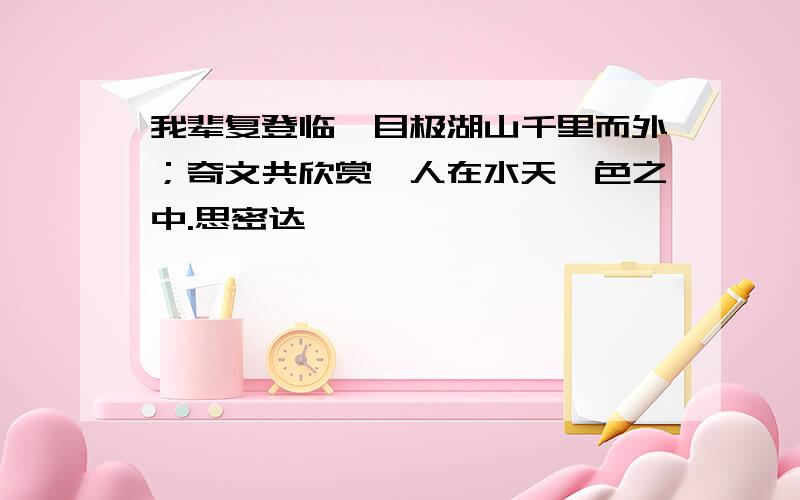 我辈复登临,目极湖山千里而外；奇文共欣赏,人在水天一色之中.思密达